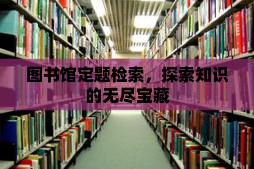 圖書館定題檢索，探索知識(shí)的無(wú)盡寶藏