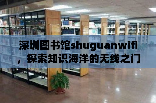 深圳圖書館shuguanwifi，探索知識海洋的無線之門