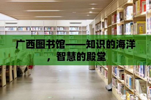 廣西圖書館——知識(shí)的海洋，智慧的殿堂