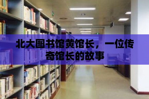 北大圖書館黃館長，一位傳奇館長的故事