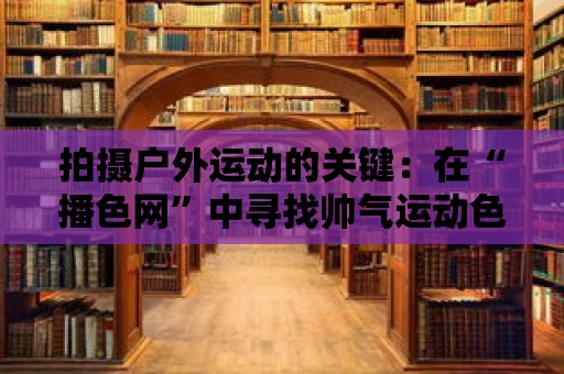 拍攝戶外運動的關鍵：在“播色網”中尋找帥氣運動色彩