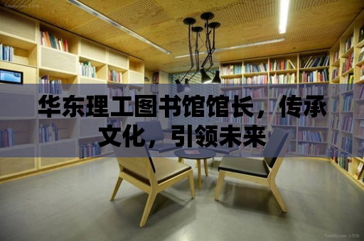 華東理工圖書館館長，傳承文化，引領(lǐng)未來