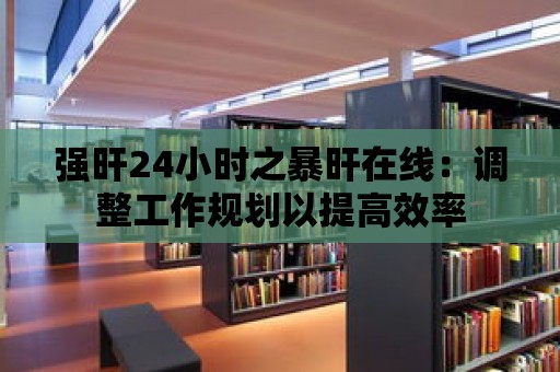 強旰24小時之暴旰在線：調整工作規劃以提高效率