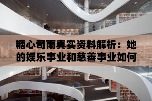 糖心司雨真實資料解析：她的娛樂事業和慈善事業如何兼顧？