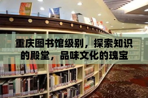 重慶圖書館級別，探索知識的殿堂，品味文化的瑰寶