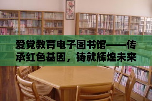 愛黨教育電子圖書館——傳承紅色基因，鑄就輝煌未來