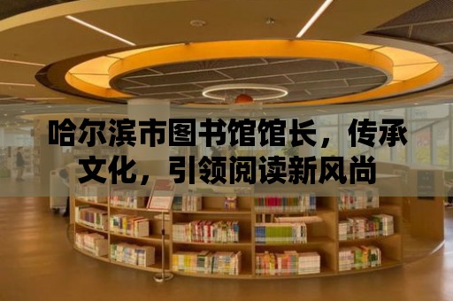 哈爾濱市圖書館館長，傳承文化，引領閱讀新風尚