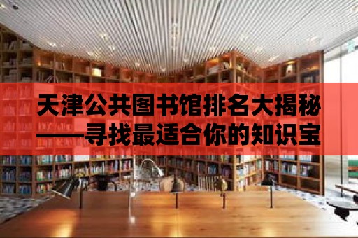 天津公共圖書館排名大揭秘——尋找最適合你的知識寶庫