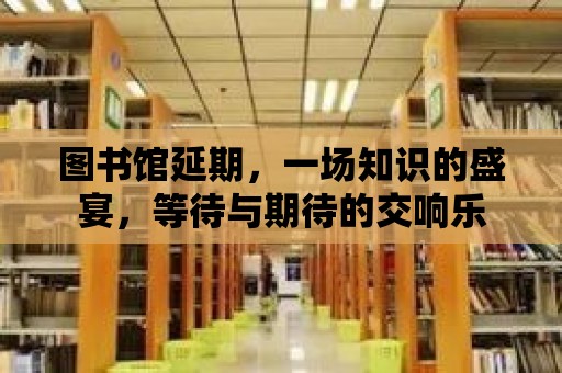 圖書館延期，一場知識的盛宴，等待與期待的交響樂