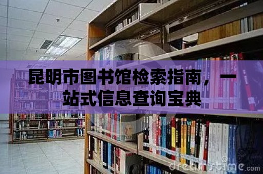 昆明市圖書館檢索指南，一站式信息查詢寶典