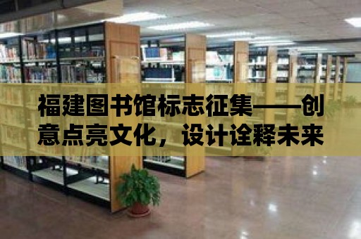 福建圖書館標志征集——創(chuàng)意點亮文化，設計詮釋未來