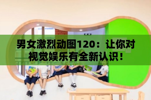 男女激烈動圖120：讓你對視覺娛樂有全新認識！