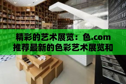 精彩的藝術展覽：色.com推薦最新的色彩藝術展覽和藝術家的作品