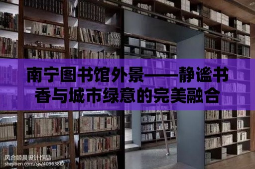 南寧圖書館外景——靜謐書香與城市綠意的完美融合