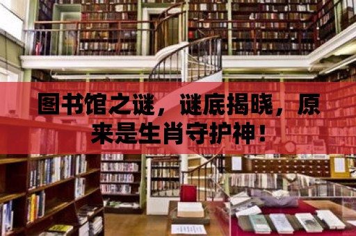 圖書(shū)館之謎，謎底揭曉，原來(lái)是生肖守護(hù)神！