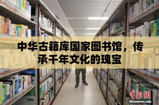 中華古籍庫國家圖書館，傳承千年文化的瑰寶