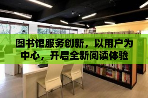 圖書館服務創新，以用戶為中心，開啟全新閱讀體驗