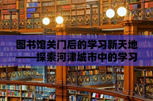 圖書館關門后的學習新天地——探索河津城市中的學習角落