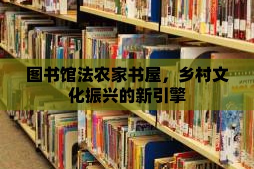 圖書館法農(nóng)家書屋，鄉(xiāng)村文化振興的新引擎