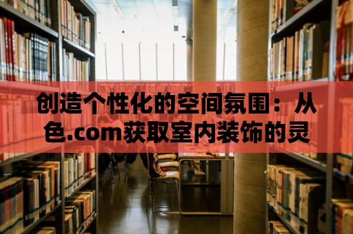 創造個性化的空間氛圍：從色.com獲取室內裝飾的靈感和建議