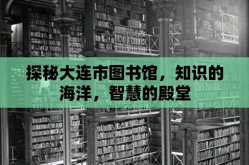 探秘大連市圖書館，知識的海洋，智慧的殿堂