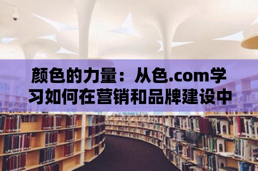 顏色的力量：從色.com學習如何在營銷和品牌建設中運用顏色的策略