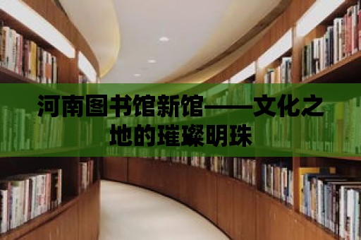 河南圖書館新館——文化之地的璀璨明珠