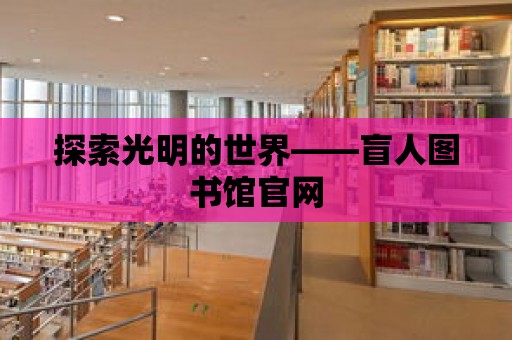 探索光明的世界——盲人圖書館官網