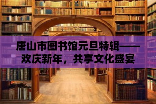 唐山市圖書館元旦特輯——?dú)g慶新年，共享文化盛宴