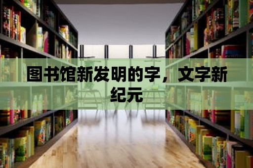 圖書館新發(fā)明的字，文字新紀(jì)元