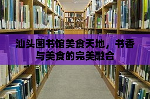 汕頭圖書館美食天地，書香與美食的完美融合