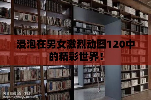 浸泡在男女激烈動圖120中的精彩世界！