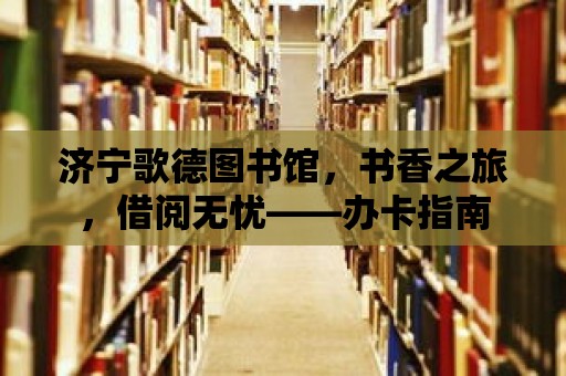 濟寧歌德圖書館，書香之旅，借閱無憂——辦卡指南