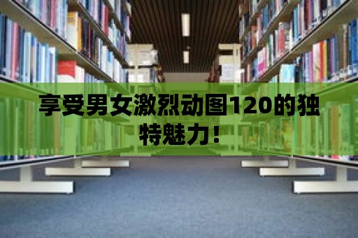 享受男女激烈動圖120的獨(dú)特魅力！