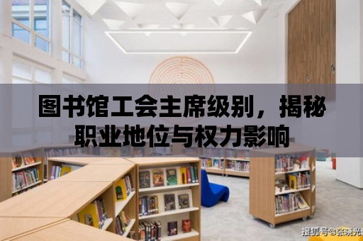 圖書館工會主席級別，揭秘職業地位與權力影響