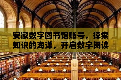 安徽數字圖書館賬號，探索知識的海洋，開啟數字閱讀之旅