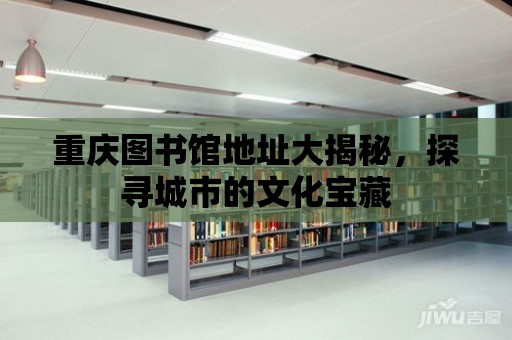 重慶圖書館地址大揭秘，探尋城市的文化寶藏