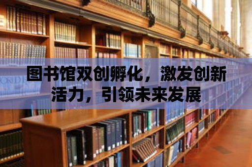 圖書館雙創孵化，激發創新活力，引領未來發展