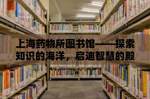 上海藥物所圖書館——探索知識的海洋，啟迪智慧的殿堂