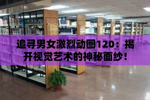 追尋男女激烈動圖120：揭開視覺藝術的神秘面紗！