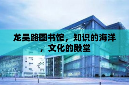 龍吳路圖書館，知識的海洋，文化的殿堂