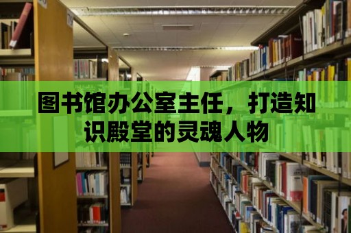 圖書館辦公室主任，打造知識殿堂的靈魂人物