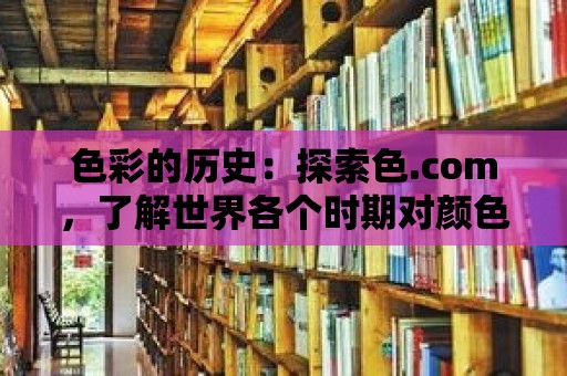 色彩的歷史：探索色.com，了解世界各個時期對顏色的偏好和象征意義