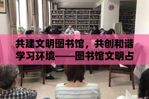 共建文明圖書館，共創和諧學習環境——圖書館文明占座指南