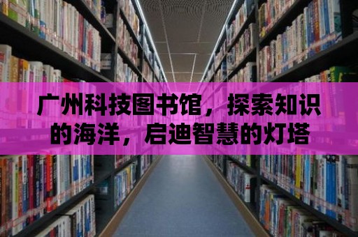 廣州科技圖書館，探索知識的海洋，啟迪智慧的燈塔