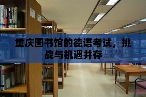 重慶圖書館的德語考試，挑戰(zhàn)與機(jī)遇并存