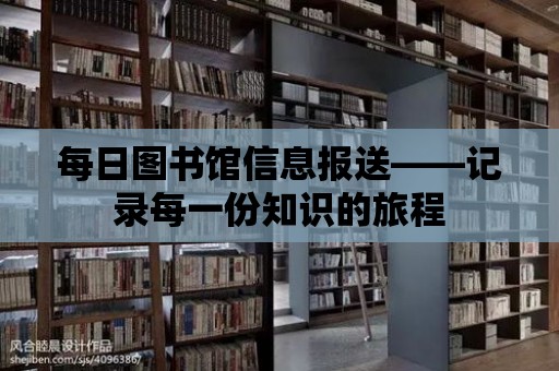 每日圖書館信息報送——記錄每一份知識的旅程