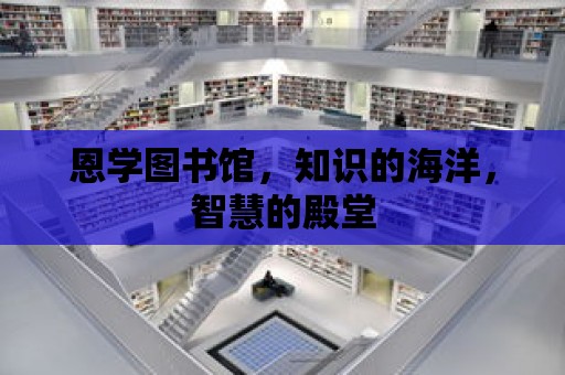 恩學圖書館，知識的海洋，智慧的殿堂