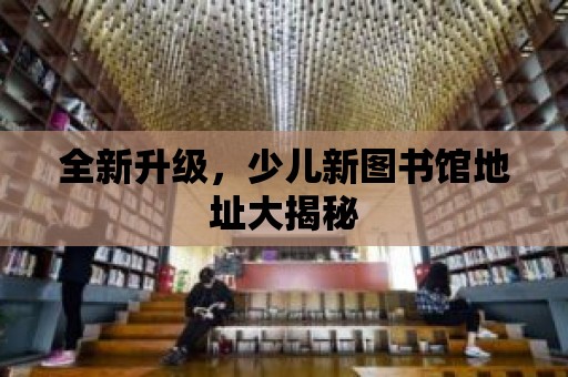 全新升級，少兒新圖書館地址大揭秘