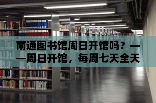 南通圖書館周日開館嗎？——周日開館，每周七天全天開放！